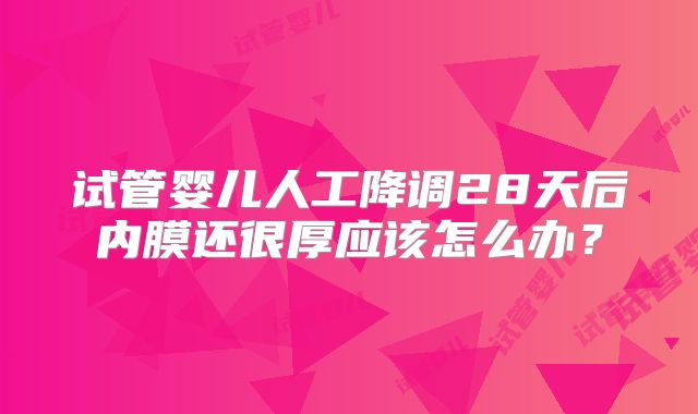 试管婴儿人工降调28天后内膜还很厚应该怎么办？