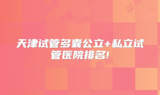 天津试管多囊公立+私立试管医院排名!