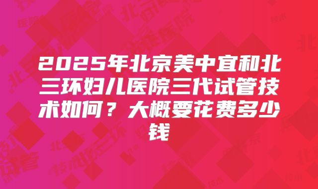 2025年北京美中宜和北三环妇儿医院三代试管技术如何?大概要花费多少钱