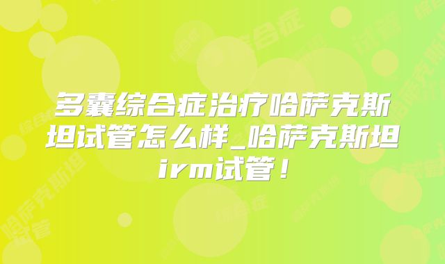 多囊综合症治疗哈萨克斯坦试管怎么样_哈萨克斯坦irm试管！