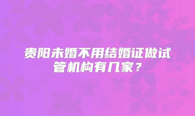 贵阳未婚不用结婚证做试管机构有几家？