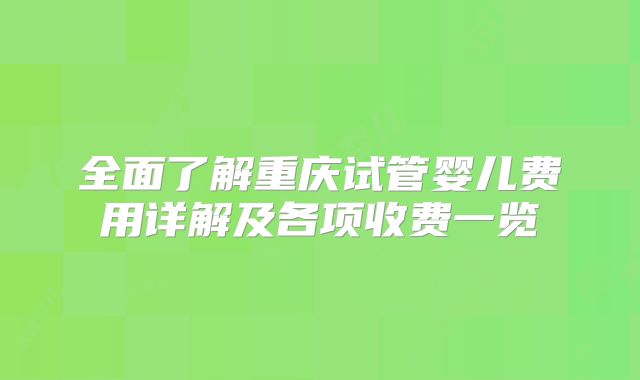 全面了解重庆试管婴儿费用详解及各项收费一览