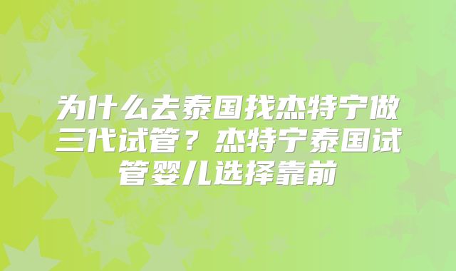 为什么去泰国找杰特宁做三代试管？杰特宁泰国试管婴儿选择靠前