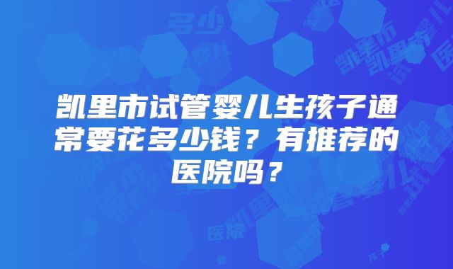 凯里市试管婴儿生孩子通常要花多少钱？有推荐的医院吗？