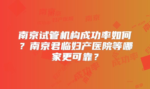 南京试管机构成功率如何?南京君临妇产医院等哪家更可靠?