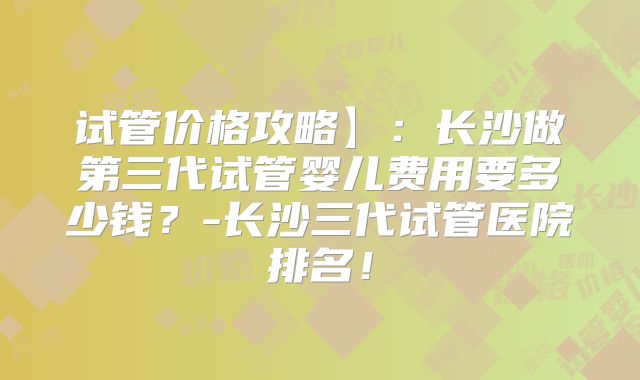 试管价格攻略】:长沙做第三代试管婴儿费用要多少钱?-长沙三代试管医院排名!