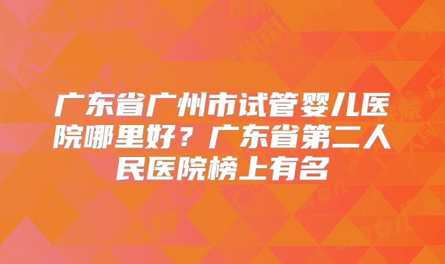 广东省广州市试管婴儿医院哪里好?广东省第二人民医院榜上有名