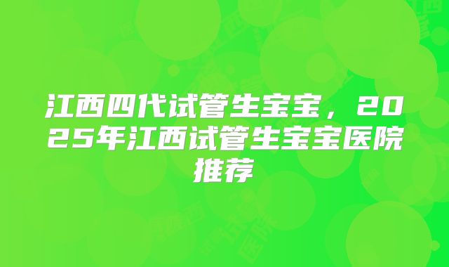 江西四代试管生宝宝，2025年江西试管生宝宝医院推荐