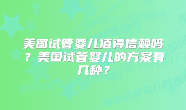 美国试管婴儿值得信赖吗?美国试管婴儿的方案有几种?