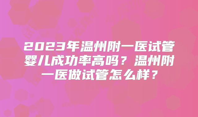 2023年温州附一医试管婴儿成功率高吗？温州附一医做试管怎么样？