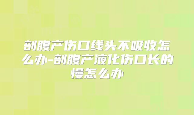 剖腹产伤口线头不吸收怎么办-剖腹产液化伤口长的慢怎么办