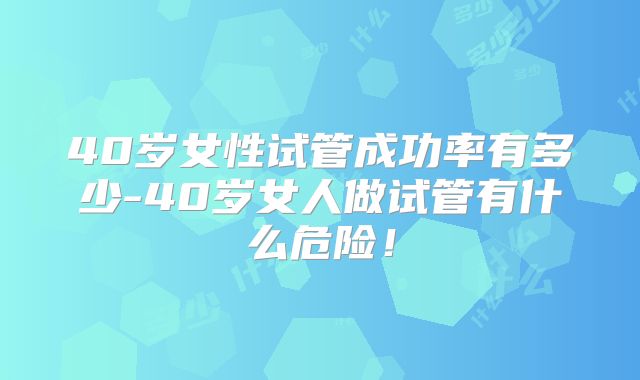 40岁女性试管成功率有多少-40岁女人做试管有什么危险!