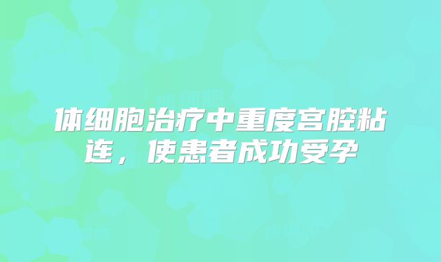 体细胞治疗中重度宫腔粘连，使患者成功受孕