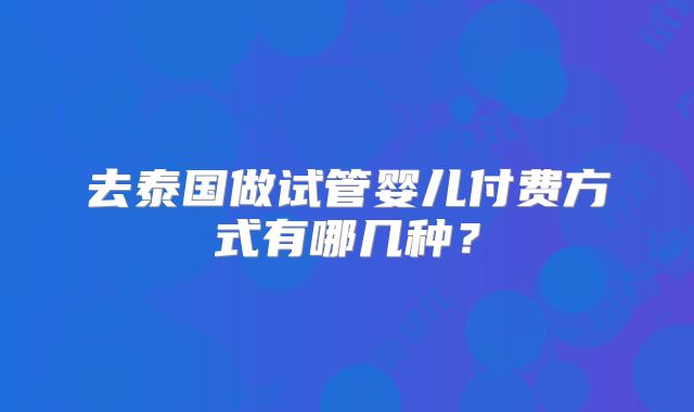 去泰国做试管婴儿付费方式有哪几种？
