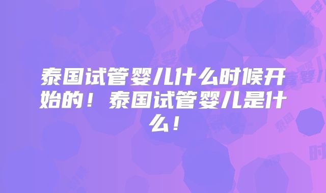 泰国试管婴儿什么时候开始的!泰国试管婴儿是什么!