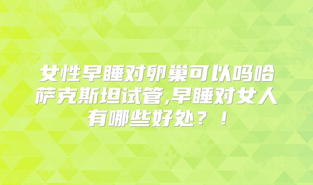 女性早睡对卵巢可以吗哈萨克斯坦试管,早睡对女人有哪些好处？！
