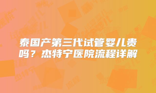 泰国产第三代试管婴儿贵吗?杰特宁医院流程详解