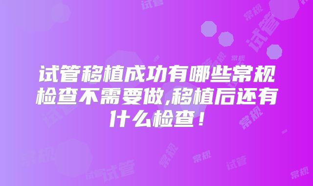 试管移植成功有哪些常规检查不需要做,移植后还有什么检查!