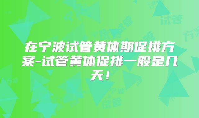 在宁波试管黄体期促排方案-试管黄体促排一般是几天！