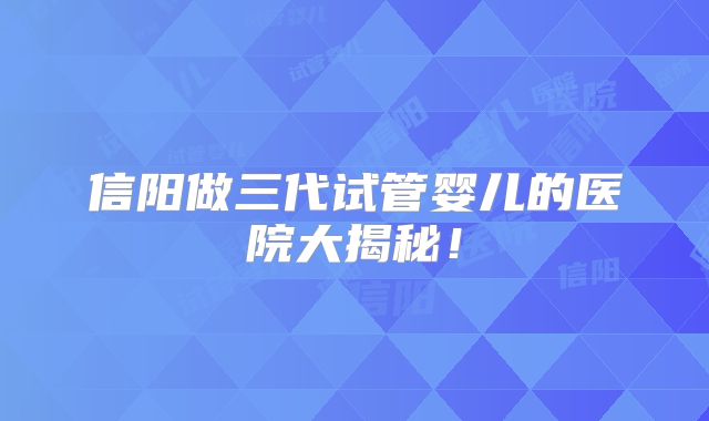 信阳做三代试管婴儿的医院大揭秘！