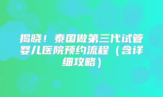 揭晓!泰国做第三代试管婴儿医院预约流程(含详细攻略)