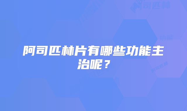 阿司匹林片有哪些功能主治呢？