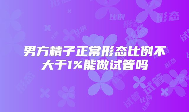 男方精子正常形态比例不大于1%能做试管吗