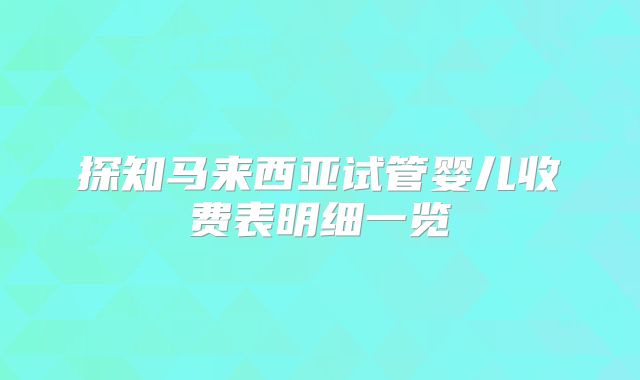 探知马来西亚试管婴儿收费表明细一览
