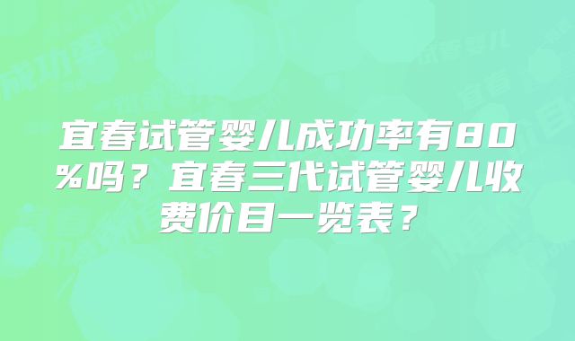 宜春试管婴儿成功率有80%吗？宜春三代试管婴儿收费价目一览表？