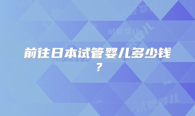 前往日本试管婴儿多少钱？