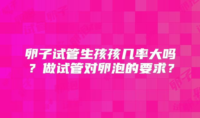 卵子试管生孩孩几率大吗？做试管对卵泡的要求？