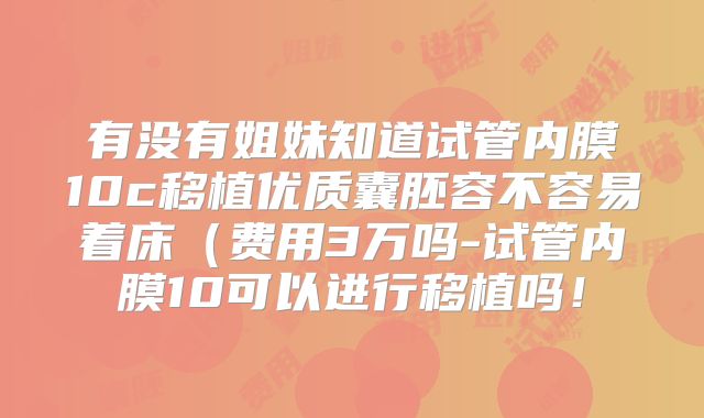 有没有姐妹知道试管内膜10c移植优质囊胚容不容易着床(费用3万吗-试管内膜10可以进行移植吗!