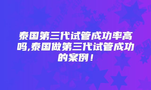 泰国第三代试管成功率高吗,泰国做第三代试管成功的案例！