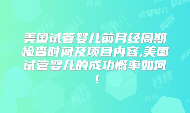 美国试管婴儿前月经周期检查时间及项目内容,美国试管婴儿的成功概率如何!