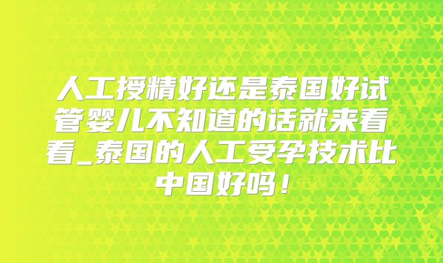 人工授精好还是泰国好试管婴儿不知道的话就来看看_泰国的人工受孕技术比中国好吗！
