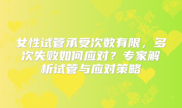 女性试管承受次数有限，多次失败如何应对？专家解析试管与应对策略