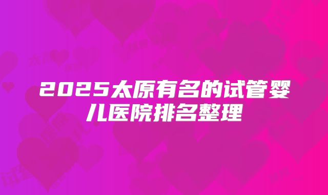 2025太原有名的试管婴儿医院排名整理