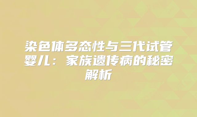 染色体多态性与三代试管婴儿：家族遗传病的秘密解析