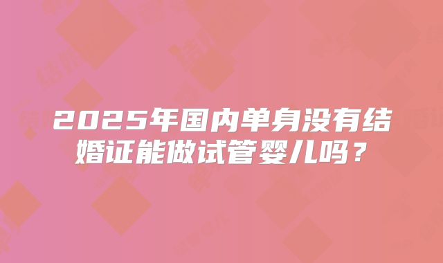 2025年国内单身没有结婚证能做试管婴儿吗？
