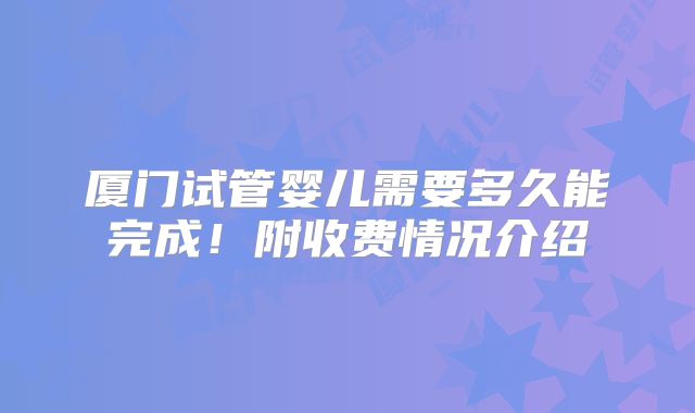 厦门试管婴儿需要多久能完成!附收费情况介绍
