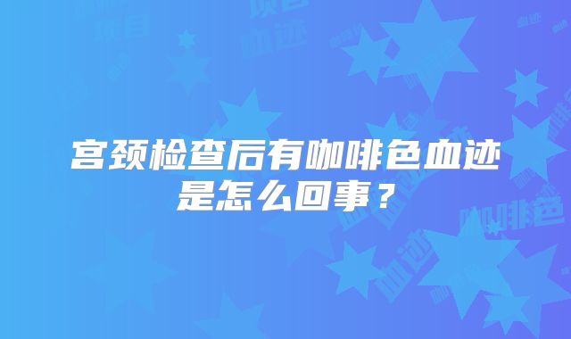 宫颈检查后有咖啡色血迹是怎么回事？