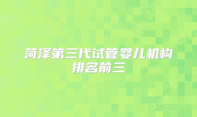 菏泽第三代试管婴儿机构排名前三