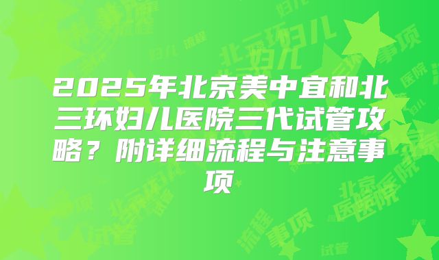2025年北京美中宜和北三环妇儿医院三代试管攻略?附详细流程与注意事项