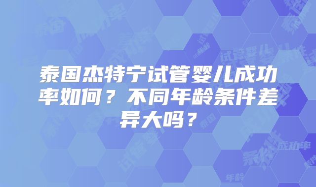 泰国杰特宁试管婴儿成功率如何？不同年龄条件差异大吗？