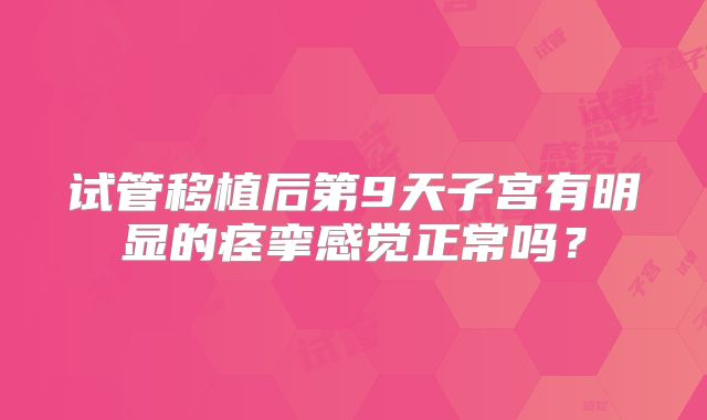 试管移植后第9天子宫有明显的痉挛感觉正常吗?