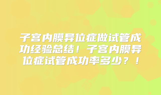子宫内膜异位症做试管成功经验总结！子宫内膜异位症试管成功率多少？！