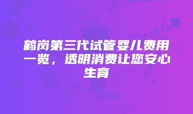 鹤岗第三代试管婴儿费用一览,透明消费让您安心生育