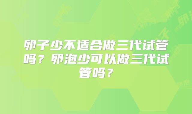 卵子少不适合做三代试管吗?卵泡少可以做三代试管吗?