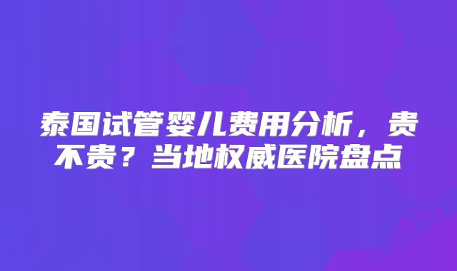 泰国试管婴儿费用分析，贵不贵？当地权威医院盘点