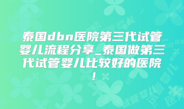 泰国dbn医院第三代试管婴儿流程分享_泰国做第三代试管婴儿比较好的医院！